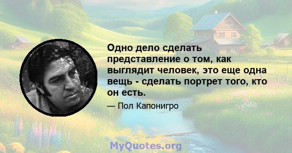 Одно дело сделать представление о том, как выглядит человек, это еще одна вещь - сделать портрет того, кто он есть.