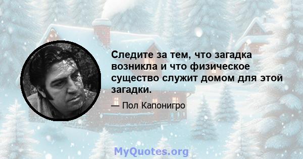 Следите за тем, что загадка возникла и что физическое существо служит домом для этой загадки.