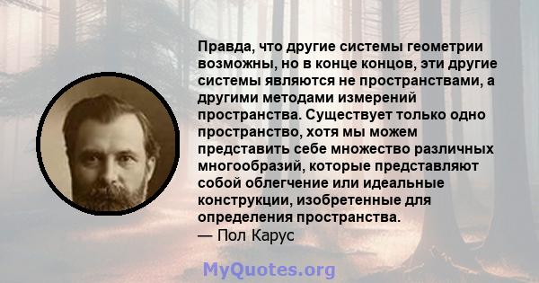 Правда, что другие системы геометрии возможны, но в конце концов, эти другие системы являются не пространствами, а другими методами измерений пространства. Существует только одно пространство, хотя мы можем представить