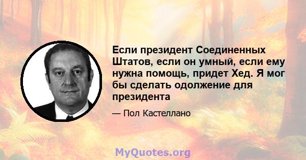 Если президент Соединенных Штатов, если он умный, если ему нужна помощь, придет Хед. Я мог бы сделать одолжение для президента