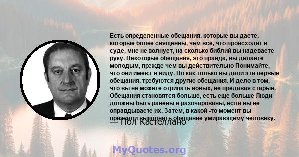 Есть определенные обещания, которые вы даете, которые более священны, чем все, что происходит в суде, мне не волнует, на сколько библий вы надеваете руку. Некоторые обещания, это правда, вы делаете молодым, прежде чем