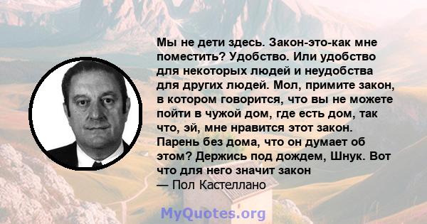 Мы не дети здесь. Закон-это-как мне поместить? Удобство. Или удобство для некоторых людей и неудобства для других людей. Мол, примите закон, в котором говорится, что вы не можете пойти в чужой дом, где есть дом, так