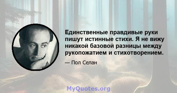 Единственные правдивые руки пишут истинные стихи. Я не вижу никакой базовой разницы между рукопожатием и стихотворением.