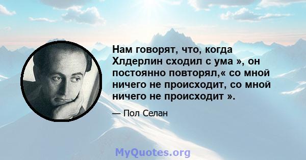 Нам говорят, что, когда Хлдерлин сходил с ума », он постоянно повторял,« со мной ничего не происходит, со мной ничего не происходит ».