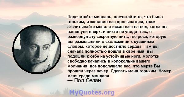 Подсчитайте миндаль, посчитайте то, что было горьким, и заставил вас просыпаться, тоже засчитывайте меня: я искал ваш взгляд, когда вы взглянули вверх, и никто не увидит вас, я развернул эту секретную нить, где роса,