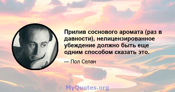 Прилив соснового аромата (раз в давности), нелицензированное убеждение должно быть еще одним способом сказать это.