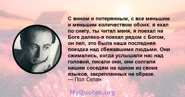 С вином и потерянным, с все меньшим и меньшим количеством обоих: я ехал по снегу, ты читал меня, я поехал на Боге далеко-я поехал рядом с Богом, он пел, это была наша последняя поездка над сбежавшими людьми. Они