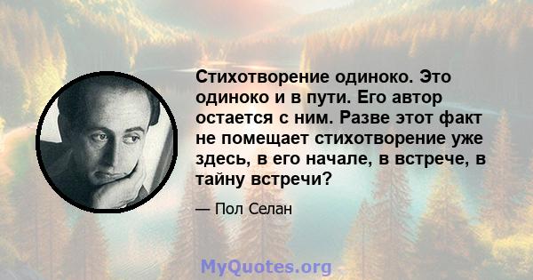 Стихотворение одиноко. Это одиноко и в пути. Его автор остается с ним. Разве этот факт не помещает стихотворение уже здесь, в его начале, в встрече, в тайну встречи?