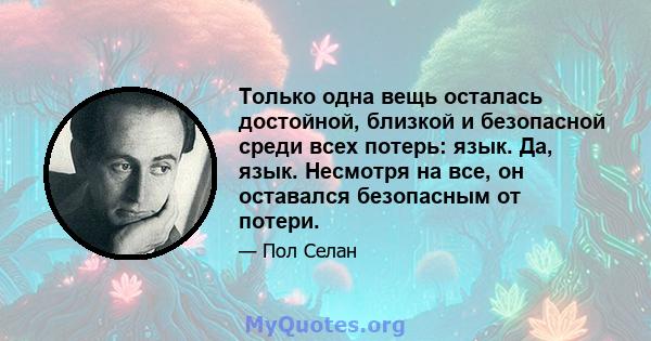 Только одна вещь осталась достойной, близкой и безопасной среди всех потерь: язык. Да, язык. Несмотря на все, он оставался безопасным от потери.