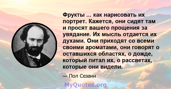 Фрукты ... как нарисовать их портрет. Кажется, они сидят там и просят вашего прощения за увядание. Их мысль отдается их духами. Они приходят со всеми своими ароматами, они говорят о оставшихся областях, о дожде, который 