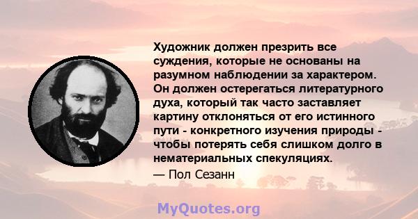 Художник должен презрить все суждения, которые не основаны на разумном наблюдении за характером. Он должен остерегаться литературного духа, который так часто заставляет картину отклоняться от его истинного пути -