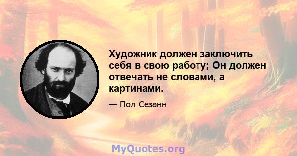 Художник должен заключить себя в свою работу; Он должен отвечать не словами, а картинами.