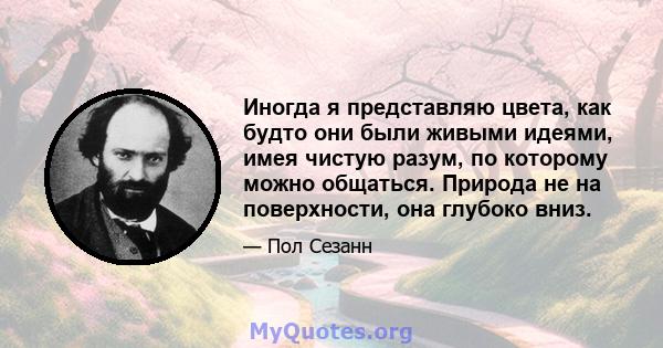 Иногда я представляю цвета, как будто они были живыми идеями, имея чистую разум, по которому можно общаться. Природа не на поверхности, она глубоко вниз.