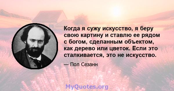 Когда я сужу искусство, я беру свою картину и ставлю ее рядом с богом, сделанным объектом, как дерево или цветок. Если это сталкивается, это не искусство.