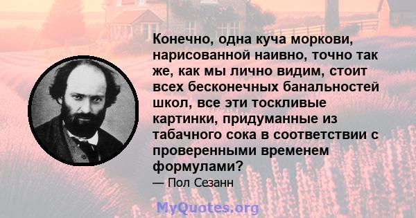 Конечно, одна куча моркови, нарисованной наивно, точно так же, как мы лично видим, стоит всех бесконечных банальностей школ, все эти тоскливые картинки, придуманные из табачного сока в соответствии с проверенными