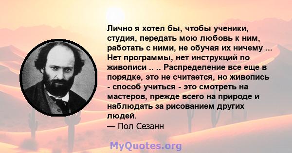 Лично я хотел бы, чтобы ученики, студия, передать мою любовь к ним, работать с ними, не обучая их ничему ... Нет программы, нет инструкций по живописи .. .. Распределение все еще в порядке, это не считается, но живопись 