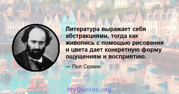 Литература выражает себя абстракциями, тогда как живопись с помощью рисования и цвета дает конкретную форму ощущениям и восприятию.