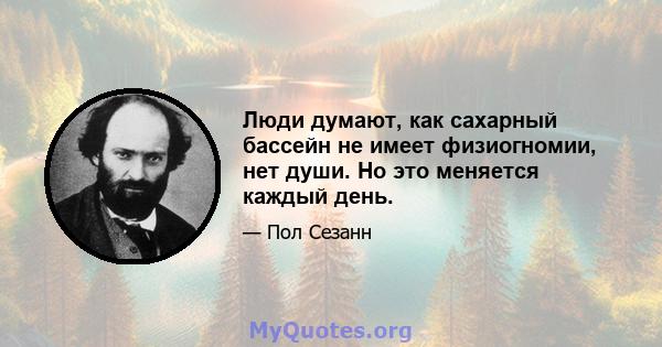 Люди думают, как сахарный бассейн не имеет физиогномии, нет души. Но это меняется каждый день.