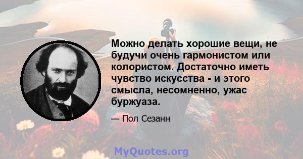 Можно делать хорошие вещи, не будучи очень гармонистом или колористом. Достаточно иметь чувство искусства - и этого смысла, несомненно, ужас буржуаза.