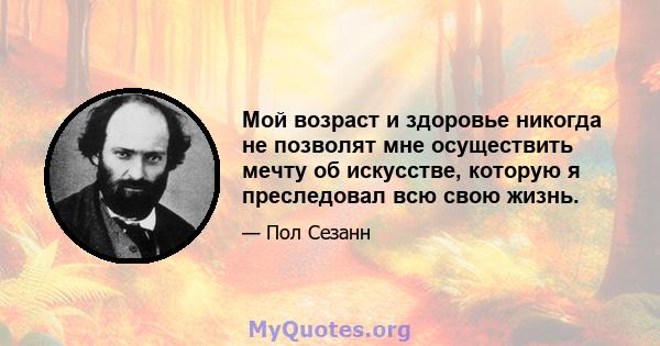 Мой возраст и здоровье никогда не позволят мне осуществить мечту об искусстве, которую я преследовал всю свою жизнь.