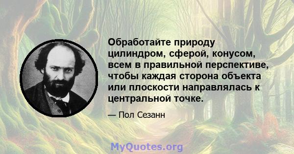 Обработайте природу цилиндром, сферой, конусом, всем в правильной перспективе, чтобы каждая сторона объекта или плоскости направлялась к центральной точке.