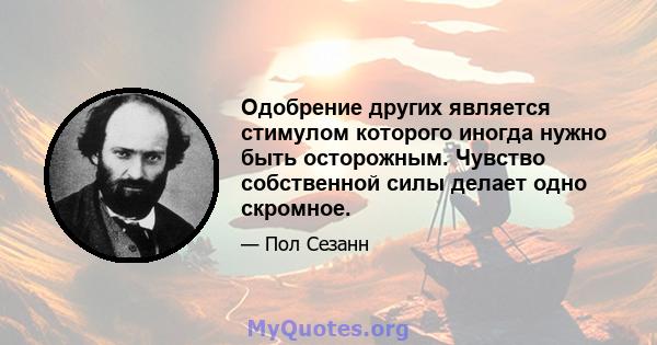 Одобрение других является стимулом которого иногда нужно быть осторожным. Чувство собственной силы делает одно скромное.