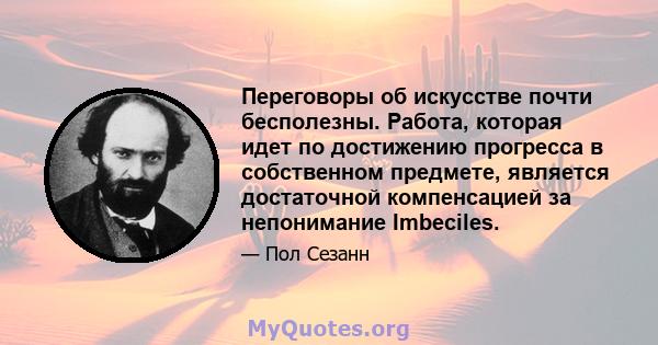 Переговоры об искусстве почти бесполезны. Работа, которая идет по достижению прогресса в собственном предмете, является достаточной компенсацией за непонимание Imbeciles.