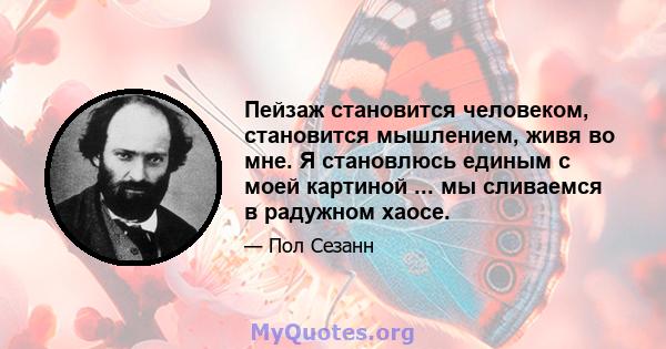 Пейзаж становится человеком, становится мышлением, живя во мне. Я становлюсь единым с моей картиной ... мы сливаемся в радужном хаосе.