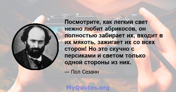 Посмотрите, как легкий свет нежно любит абрикосов, он полностью забирает их, входит в их мякоть, зажигает их со всех сторон! Но это скучно с персиками и светом только одной стороны из них.