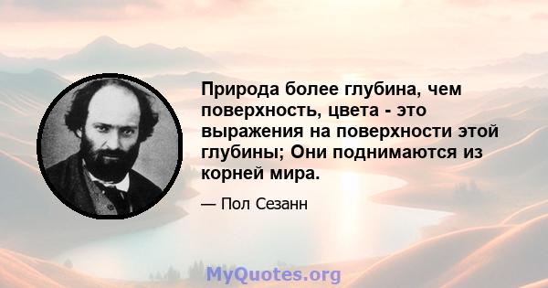 Природа более глубина, чем поверхность, цвета - это выражения на поверхности этой глубины; Они поднимаются из корней мира.