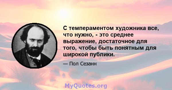 С темпераментом художника все, что нужно, - это среднее выражение, достаточное для того, чтобы быть понятным для широкой публики.