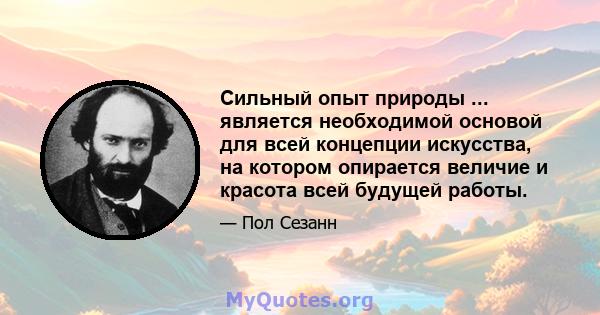 Сильный опыт природы ... является необходимой основой для всей концепции искусства, на котором опирается величие и красота всей будущей работы.