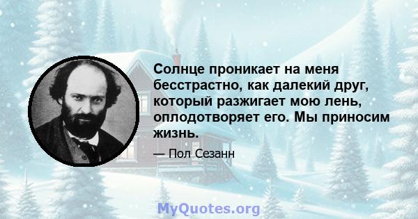 Солнце проникает на меня бесстрастно, как далекий друг, который разжигает мою лень, оплодотворяет его. Мы приносим жизнь.