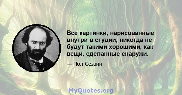 Все картинки, нарисованные внутри в студии, никогда не будут такими хорошими, как вещи, сделанные снаружи.