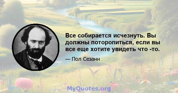 Все собирается исчезнуть. Вы должны поторопиться, если вы все еще хотите увидеть что -то.