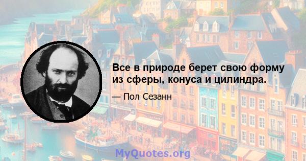 Все в природе берет свою форму из сферы, конуса и цилиндра.