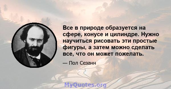 Все в природе образуется на сфере, конусе и цилиндре. Нужно научиться рисовать эти простые фигуры, а затем можно сделать все, что он может пожелать.