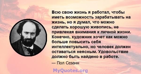 Всю свою жизнь я работал, чтобы иметь возможность зарабатывать на жизнь, но я думал, что можно сделать хорошую живопись, не привлекая внимания к личной жизни. Конечно, художник хочет как можно больше повысить себя