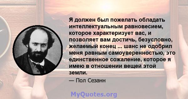 Я должен был пожелать обладать интеллектуальным равновесием, которое характеризует вас, и позволяет вам достичь, безусловно, желаемый конец ... шанс не одобрил меня равным самоуверенностью, это единственное сожаление,