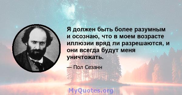 Я должен быть более разумным и осознаю, что в моем возрасте иллюзии вряд ли разрешаются, и они всегда будут меня уничтожать.