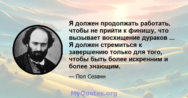 Я должен продолжать работать, чтобы не прийти к финишу, что вызывает восхищение дураков ... Я должен стремиться к завершению только для того, чтобы быть более искренним и более знающим.