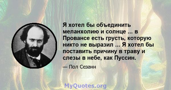 Я хотел бы объединить меланхолию и солнце ... в Провансе есть грусть, которую никто не выразил ... Я хотел бы поставить причину в траву и слезы в небе, как Пуссин.