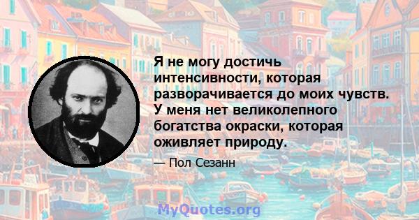 Я не могу достичь интенсивности, которая разворачивается до моих чувств. У меня нет великолепного богатства окраски, которая оживляет природу.