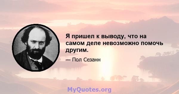 Я пришел к выводу, что на самом деле невозможно помочь другим.