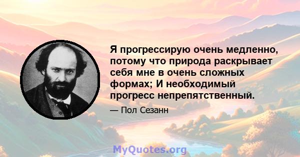 Я прогрессирую очень медленно, потому что природа раскрывает себя мне в очень сложных формах; И необходимый прогресс непрепятственный.