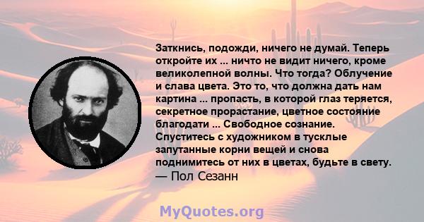 Заткнись, подожди, ничего не думай. Теперь откройте их ... ничто не видит ничего, кроме великолепной волны. Что тогда? Облучение и слава цвета. Это то, что должна дать нам картина ... пропасть, в которой глаз теряется,