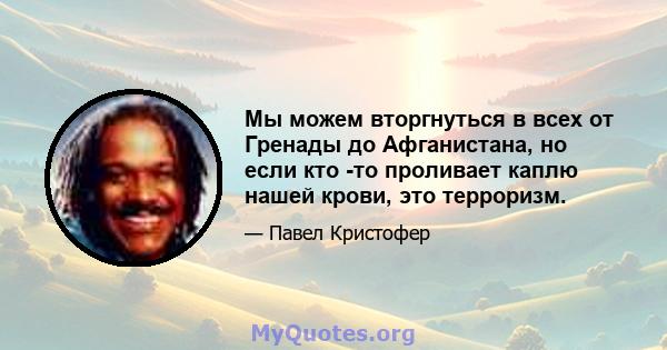 Мы можем вторгнуться в всех от Гренады до Афганистана, но если кто -то проливает каплю нашей крови, это терроризм.