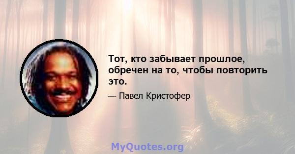 Тот, кто забывает прошлое, обречен на то, чтобы повторить это.