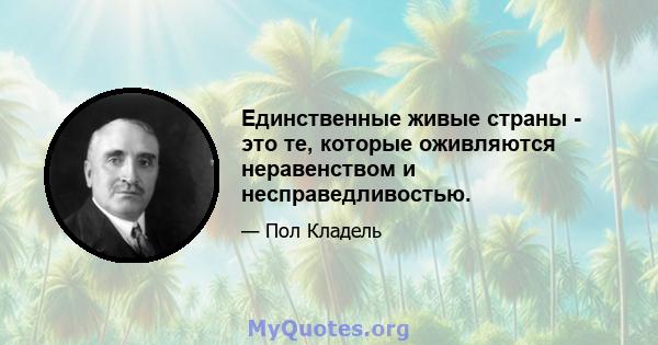 Единственные живые страны - это те, которые оживляются неравенством и несправедливостью.