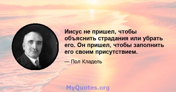 Иисус не пришел, чтобы объяснить страдания или убрать его. Он пришел, чтобы заполнить его своим присутствием.